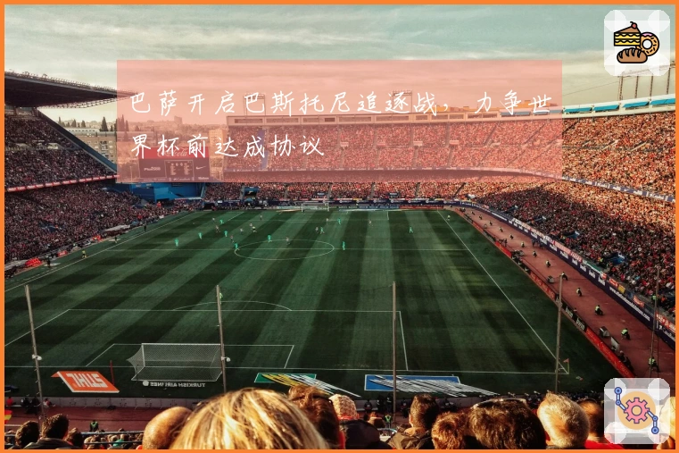 巴萨开启巴斯托尼追逐战，力争世界杯前达成协议