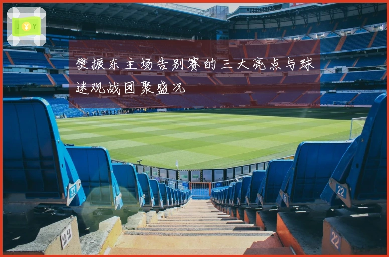樊振东主场告别赛的三大亮点与球迷观战团聚盛况