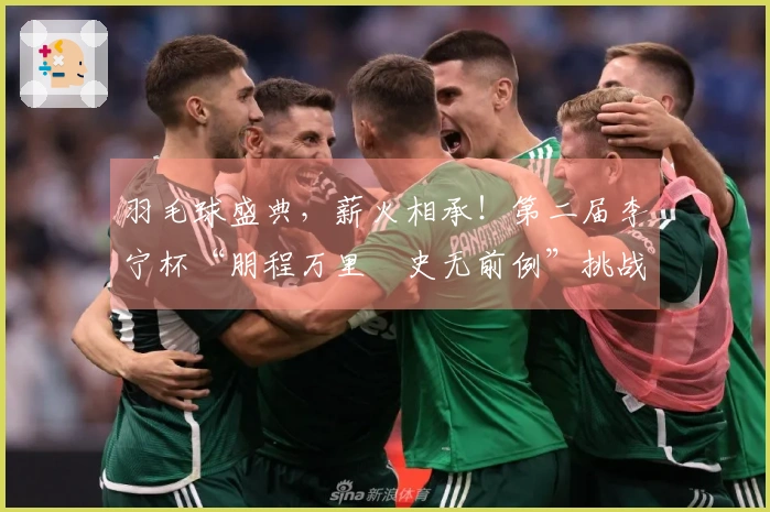 羽毛球盛典，薪火相承！第二届李宁杯“朋程万里・史无前例”挑战赛成功举办首站