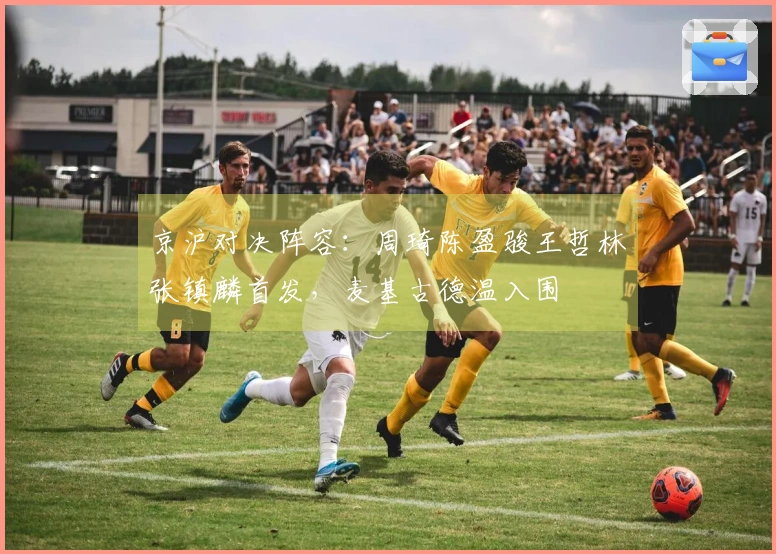 京沪对决阵容：周琦陈盈骏王哲林张镇麟首发，麦基古德温入围