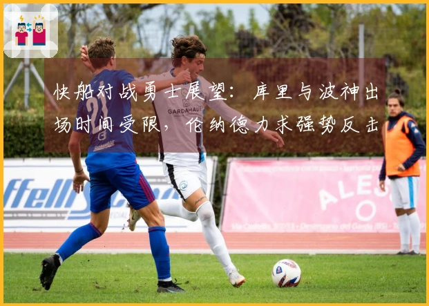 快船对战勇士展望：库里与波神出场时间受限，伦纳德力求强势反击