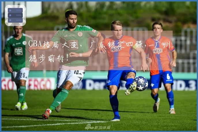 CBA格局大变，广东锁定四强，广州稳步前行！