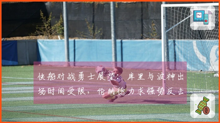 快船对战勇士展望：库里与波神出场时间受限，伦纳德力求强势反击