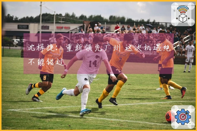 沈梓捷：重新领先广州 这次机遇绝不能错过