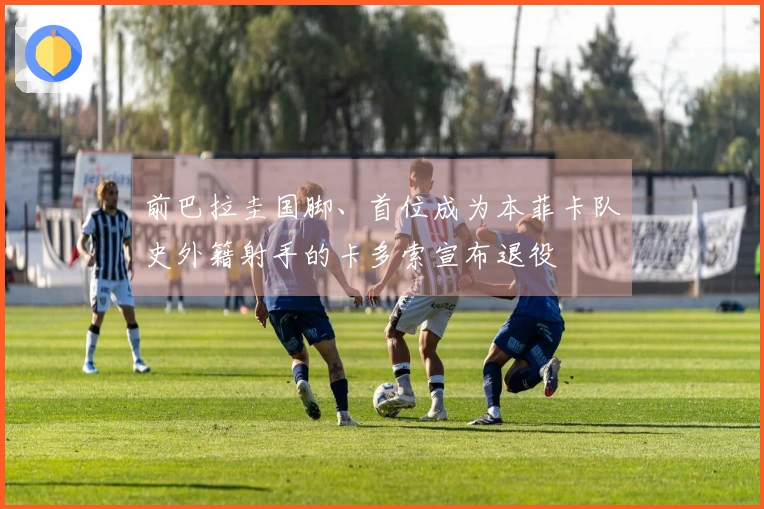 前巴拉圭国脚、首位成为本菲卡队史外籍射手的卡多索宣布退役