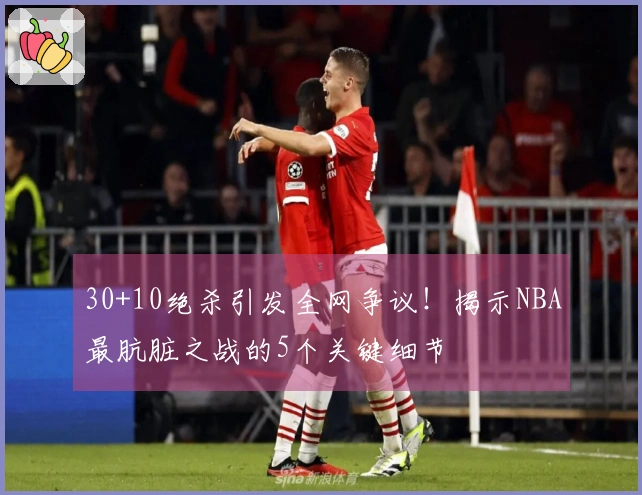 30+10绝杀引发全网争议!揭示NBA最肮脏之战的5个关键细节