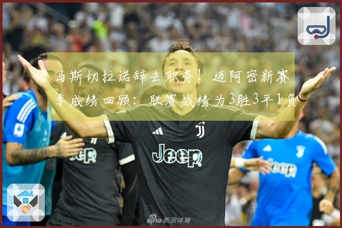 马斯切拉诺辞去职务！迈阿密新赛季成绩回顾：联赛战绩为3胜3平1负，美冠杯晋级16强