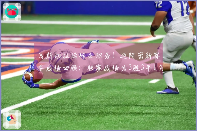 马斯切拉诺辞去职务！迈阿密新赛季成绩回顾：联赛战绩为3胜3平1负，美冠杯晋级16强