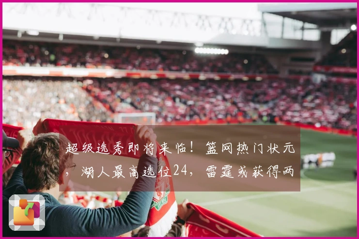 超级选秀即将来临！篮网热门状元，湖人最高选位24，雷霆或获得两枚乐透签