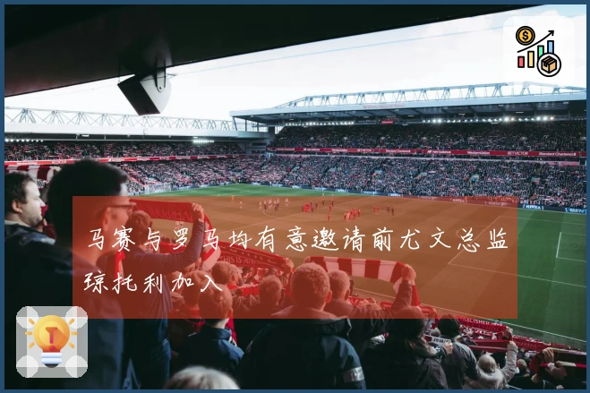 马赛与罗马均有意邀请前尤文总监琼托利加入
