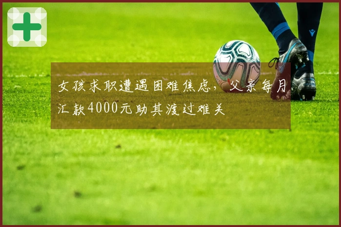 女孩求职遭遇困难焦虑，父亲每月汇款4000元助其渡过难关