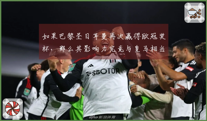 如果巴黎圣日耳曼再次赢得欧冠奖杯，那么其影响力究竟与皇马相当还是超越巴萨？
