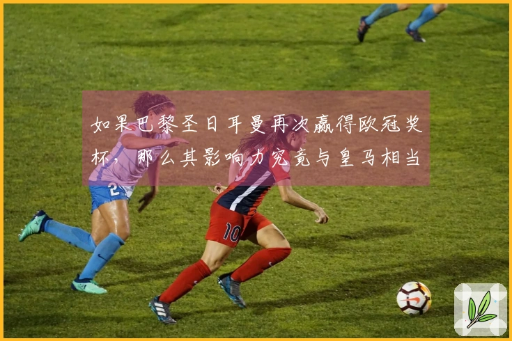 如果巴黎圣日耳曼再次赢得欧冠奖杯，那么其影响力究竟与皇马相当还是超越巴萨？